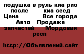 подушка в руль киа рио 3 после 2015. киа сеед › Цена ­ 8 000 - Все города Авто » Продажа запчастей   . Мордовия респ.